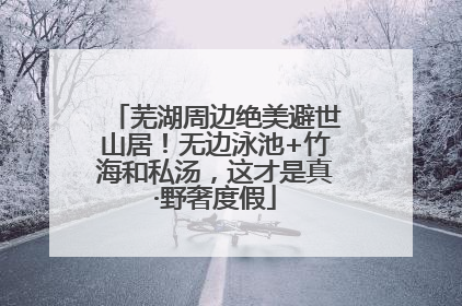 芜湖周边绝美避世山居！无边泳池+竹海和私汤，这才是真·野奢度假