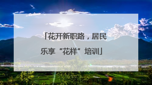 花开新职路，居民乐享“花样”培训