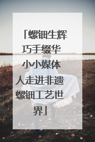 螺钿生辉 巧手缀华 小小媒体人走进非遗螺钿工艺世界
