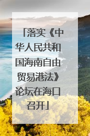 落实《中华人民共和国海南自由贸易港法》论坛在海口召开
