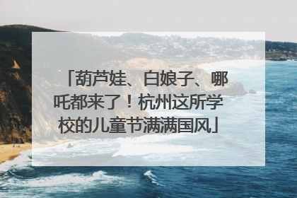 葫芦娃、白娘子、哪吒都来了！杭州这所学校的儿童节满满国风