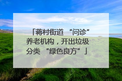 蒋村街道 “问诊” 养老机构，开出垃圾分类 “绿色良方”
