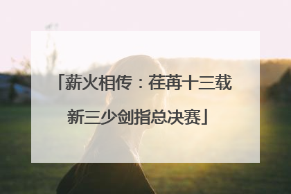 薪火相传：荏苒十三载 新三少剑指总决赛