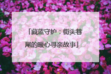 藏蓝守护：街头巷尾的暖心寻亲故事