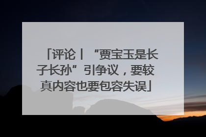 评论丨“贾宝玉是长子长孙”引争议，要较真内容也要包容失误