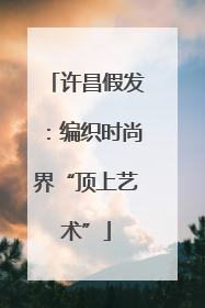 许昌假发：编织时尚界“顶上艺术”