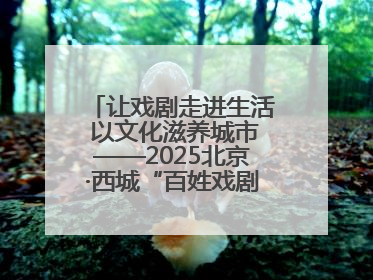 让戏剧走进生活 以文化滋养城市——2025北京·西城“百姓戏剧展演”预热开启