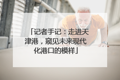 记者手记：走进天津港，窥见未来现代化港口的模样