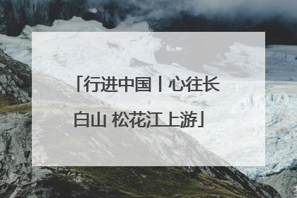 行进中国丨心往长白山 松花江上游