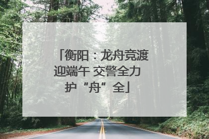 衡阳：龙舟竞渡迎端午 交警全力护“舟”全