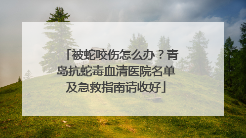 被蛇咬伤怎么办？青岛抗蛇毒血清医院名单及急救指南请收好