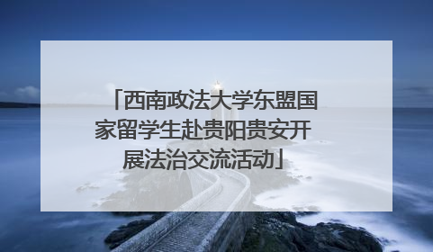 西南政法大学东盟国家留学生赴贵阳贵安开展法治交流活动