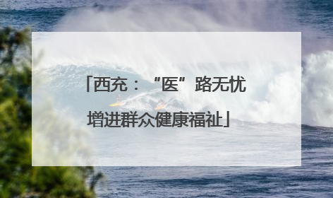 西充：“医”路无忧 增进群众健康福祉