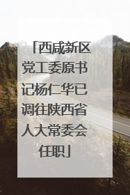 西咸新区党工委原书记杨仁华已调往陕西省人大常委会任职