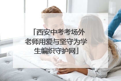 西安中考考场外 老师用爱与坚守为学生编织守护网