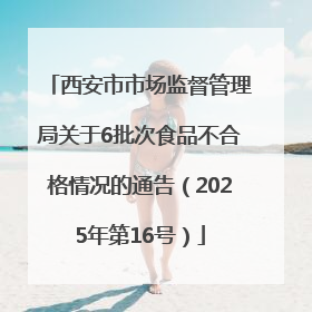 西安市市场监督管理局关于6批次食品不合格情况的通告（2025年第16号）