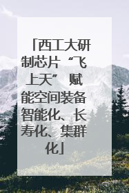 西工大研制芯片“飞上天” 赋能空间装备智能化、长寿化、集群化