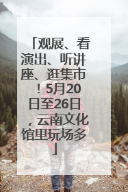 观展、看演出、听讲座、逛集市！5月20日至26日，云南文化馆里玩场多