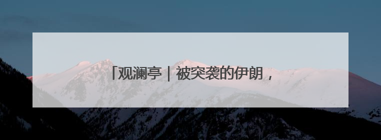 观澜亭｜被突袭的伊朗，中了美以的“双簧计”？