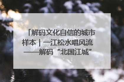 解码文化自信的城市样本｜一江松水唱风流——解码“北国江城”吉林的文化自信样本