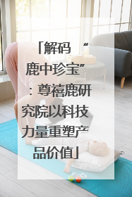 解码 “鹿中珍宝”：尊禧鹿研究院以科技力量重塑产品价值