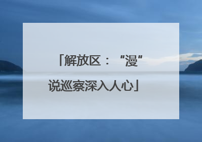 解放区：“漫”说巡察深入人心