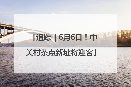 追踪｜6月6日！中关村茶点新址将迎客