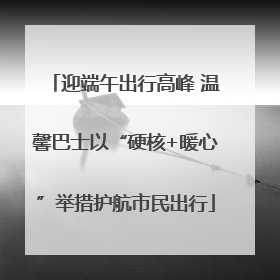 迎端午出行高峰 温馨巴士以“硬核+暖心”举措护航市民出行