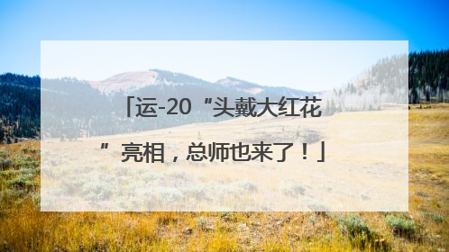 运-20“头戴大红花”亮相，总师也来了！