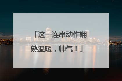 这一连串动作娴熟温暖，帅气！