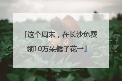 这个周末，在长沙免费领10万朵栀子花→