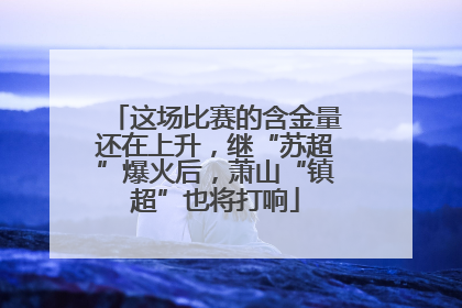 这场比赛的含金量还在上升，继“苏超”爆火后，萧山“镇超”也将打响