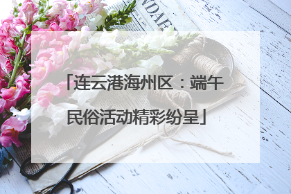 连云港海州区：端午民俗活动精彩纷呈