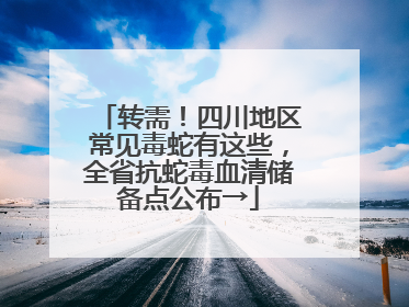 转需！四川地区常见毒蛇有这些，全省抗蛇毒血清储备点公布→