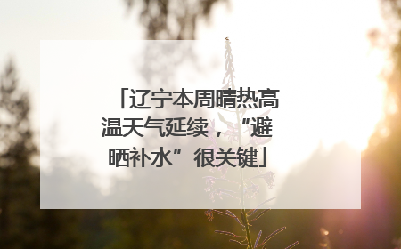 辽宁本周晴热高温天气延续，“避晒补水”很关键