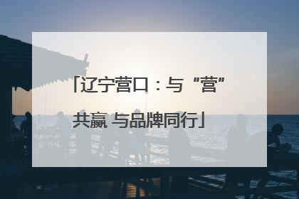辽宁营口：与“营”共赢 与品牌同行