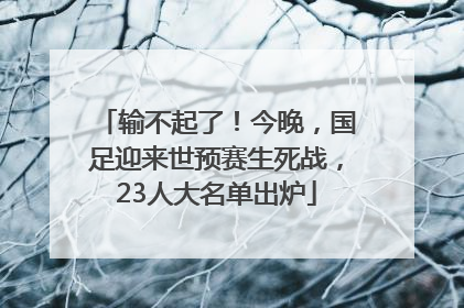 输不起了！今晚，国足迎来世预赛生死战，23人大名单出炉