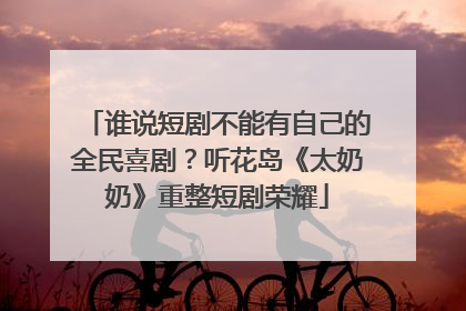谁说短剧不能有自己的全民喜剧？听花岛《太奶奶》重整短剧荣耀