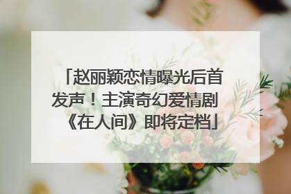 赵丽颖恋情曝光后首发声！主演奇幻爱情剧《在人间》即将定档