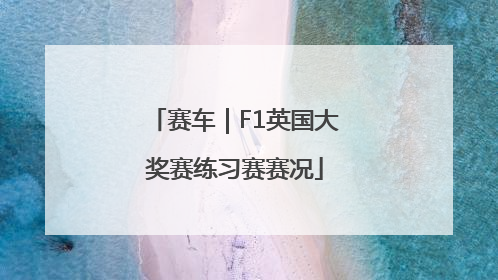 赛车｜F1英国大奖赛练习赛赛况
