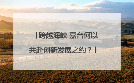 跨越海峡 嘉台何以共赴创新发展之约？