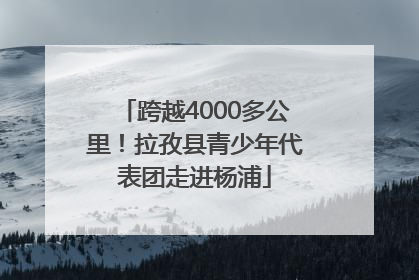 跨越4000多公里！拉孜县青少年代表团走进杨浦