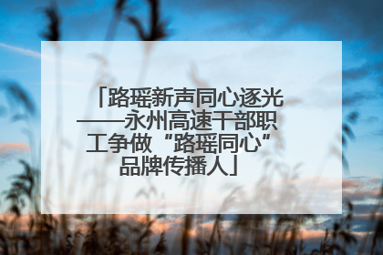 路瑶新声同心逐光——永州高速干部职工争做“路瑶同心”品牌传播人