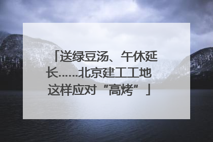 送绿豆汤、午休延长……北京建工工地这样应对“高烤”