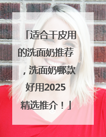 适合干皮用的洗面奶推荐，洗面奶哪款好用2025精选推介！
