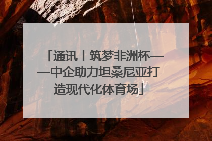通讯丨筑梦非洲杯——中企助力坦桑尼亚打造现代化体育场