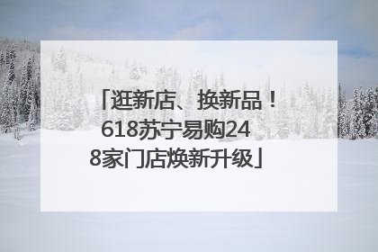 逛新店、换新品！618苏宁易购248家门店焕新升级