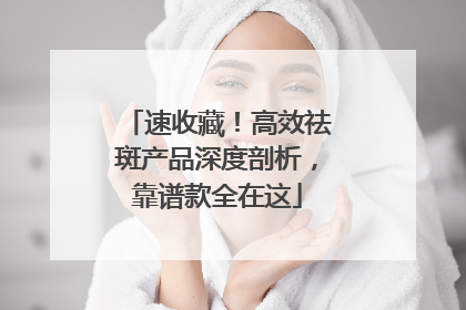 速收藏！高效祛斑产品深度剖析，靠谱款全在这