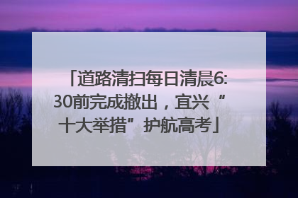 道路清扫每日清晨6:30前完成撤出，宜兴“十大举措”护航高考