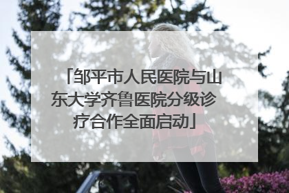 邹平市人民医院与山东大学齐鲁医院分级诊疗合作全面启动